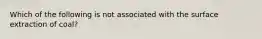 Which of the following is not associated with the surface extraction of coal?