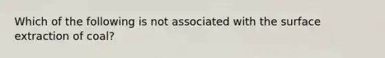 Which of the following is not associated with the surface extraction of coal?