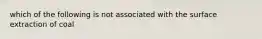 which of the following is not associated with the surface extraction of coal