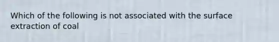 Which of the following is not associated with the surface extraction of coal