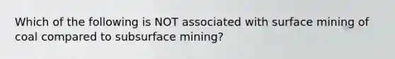 Which of the following is NOT associated with surface mining of coal compared to subsurface mining?