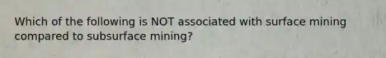 Which of the following is NOT associated with surface mining compared to subsurface mining?