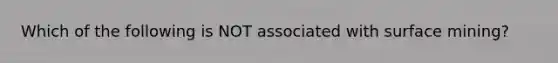 Which of the following is NOT associated with surface mining?