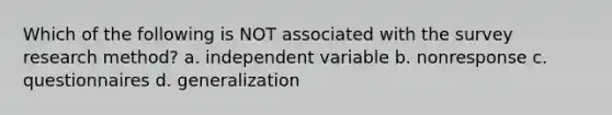 Which of the following is NOT associated with the survey research method? a. independent variable b. nonresponse c. questionnaires d. generalization