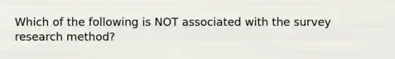 Which of the following is NOT associated with the survey research method?