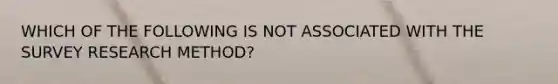 WHICH OF THE FOLLOWING IS NOT ASSOCIATED WITH THE SURVEY RESEARCH METHOD?