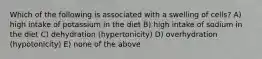 Which of the following is associated with a swelling of cells? A) high intake of potassium in the diet B) high intake of sodium in the diet C) dehydration (hypertonicity) D) overhydration (hypotonicity) E) none of the above