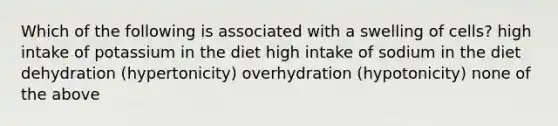 Which of the following is associated with a swelling of cells? high intake of potassium in the diet high intake of sodium in the diet dehydration (hypertonicity) overhydration (hypotonicity) none of the above