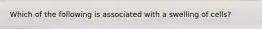Which of the following is associated with a swelling of cells?