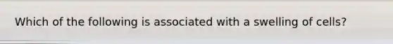 Which of the following is associated with a swelling of cells?