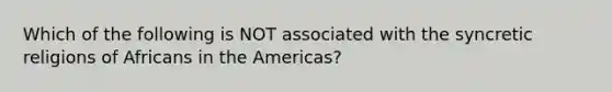 Which of the following is NOT associated with the syncretic religions of Africans in the Americas?