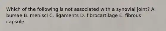 Which of the following is not associated with a synovial joint? A. bursae B. menisci C. ligaments D. fibrocartilage E. fibrous capsule