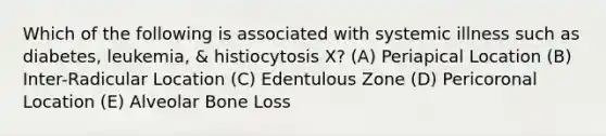 Which of the following is associated with systemic illness such as diabetes, leukemia, & histiocytosis X? (A) Periapical Location (B) Inter-Radicular Location (C) Edentulous Zone (D) Pericoronal Location (E) Alveolar Bone Loss