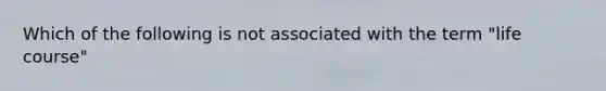 Which of the following is not associated with the term "life course"