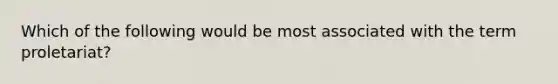 Which of the following would be most associated with the term proletariat?