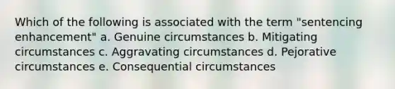 Which of the following is associated with the term "sentencing enhancement" a. Genuine circumstances b. Mitigating circumstances c. Aggravating circumstances d. Pejorative circumstances e. Consequential circumstances