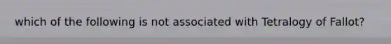 which of the following is not associated with Tetralogy of Fallot?