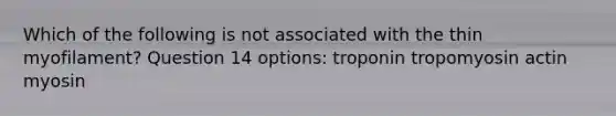 Which of the following is not associated with the thin myofilament? Question 14 options: troponin tropomyosin actin myosin