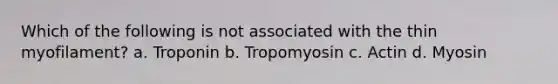 Which of the following is not associated with the thin myofilament? a. Troponin b. Tropomyosin c. Actin d. Myosin