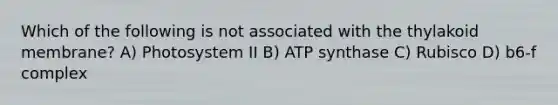 Which of the following is not associated with the thylakoid membrane? A) Photosystem II B) ATP synthase C) Rubisco D) b6-f complex