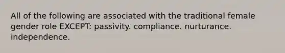 All of the following are associated with the traditional female gender role EXCEPT: passivity. compliance. nurturance. independence.