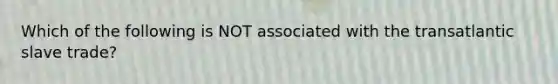 Which of the following is NOT associated with the transatlantic slave trade?