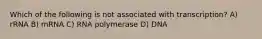 Which of the following is not associated with transcription? A) rRNA B) mRNA C) RNA polymerase D) DNA