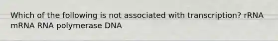 Which of the following is not associated with transcription? rRNA mRNA RNA polymerase DNA