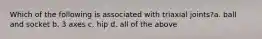 Which of the following is associated with triaxial joints?a. ball and socket b. 3 axes c. hip d. all of the above