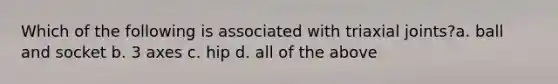 Which of the following is associated with triaxial joints?a. ball and socket b. 3 axes c. hip d. all of the above