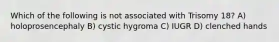 Which of the following is not associated with Trisomy 18? A) holoprosencephaly B) cystic hygroma C) IUGR D) clenched hands