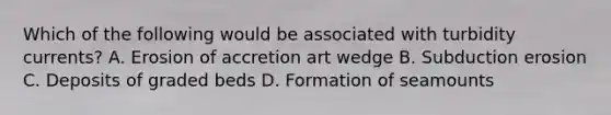 Which of the following would be associated with turbidity currents? A. Erosion of accretion art wedge B. Subduction erosion C. Deposits of graded beds D. Formation of seamounts