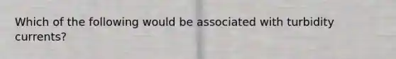 Which of the following would be associated with turbidity currents?