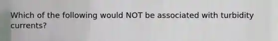 Which of the following would NOT be associated with turbidity currents?