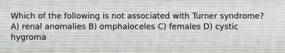 Which of the following is not associated with Turner syndrome? A) renal anomalies B) omphaloceles C) females D) cystic hygroma