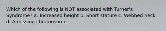 Which of the following is NOT associated with Turner's Syndrome? a. Increased height b. Short stature c. Webbed neck d. A missing chromosome