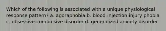 Which of the following is associated with a unique physiological response pattern? a. agoraphobia b. blood-injection-injury phobia c. obsessive-compulsive disorder d. generalized anxiety disorder