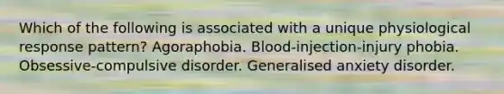 Which of the following is associated with a unique physiological response pattern? Agoraphobia. Blood-injection-injury phobia. Obsessive-compulsive disorder. Generalised anxiety disorder.