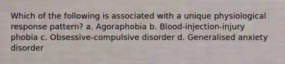 Which of the following is associated with a unique physiological response pattern? a. Agoraphobia b. Blood-injection-injury phobia c. Obsessive-compulsive disorder d. Generalised anxiety disorder