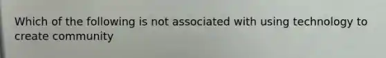 Which of the following is not associated with using technology to create community