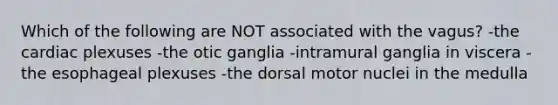 Which of the following are NOT associated with the vagus? -the cardiac plexuses -the otic ganglia -intramural ganglia in viscera -the esophageal plexuses -the dorsal motor nuclei in the medulla