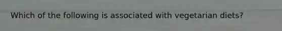 Which of the following is associated with vegetarian diets?