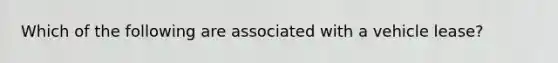 Which of the following are associated with a vehicle lease?