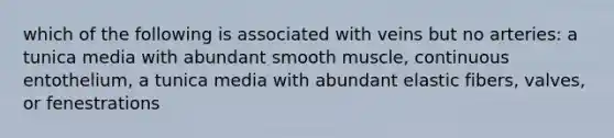 which of the following is associated with veins but no arteries: a tunica media with abundant smooth muscle, continuous entothelium, a tunica media with abundant elastic fibers, valves, or fenestrations