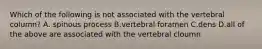 Which of the following is not associated with the vertebral column? A. spinous process B.vertebral foramen C.dens D.all of the above are associated with the vertebral cloumn