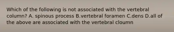 Which of the following is not associated with the <a href='https://www.questionai.com/knowledge/ki4fsP39zf-vertebral-column' class='anchor-knowledge'>vertebral column</a>? A. spinous process B.vertebral foramen C.dens D.all of the above are associated with the vertebral cloumn