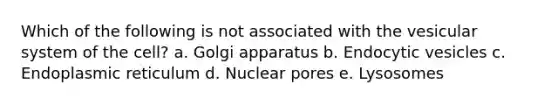 Which of the following is not associated with the vesicular system of the cell? a. Golgi apparatus b. Endocytic vesicles c. Endoplasmic reticulum d. Nuclear pores e. Lysosomes