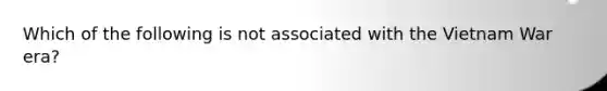 Which of the following is not associated with the Vietnam War era?