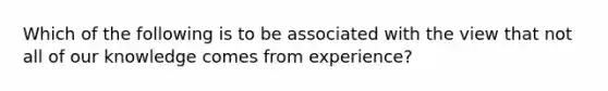 Which of the following is to be associated with the view that not all of our knowledge comes from experience?