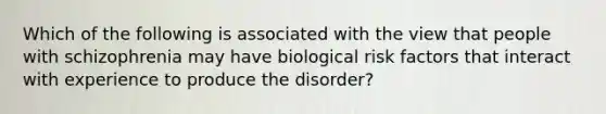 Which of the following is associated with the view that people with schizophrenia may have biological risk factors that interact with experience to produce the disorder?